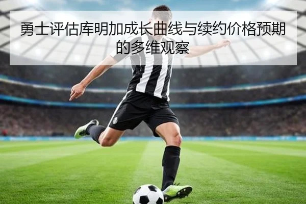 勇士评估库明加成长曲线与续约价格预期的多维观察