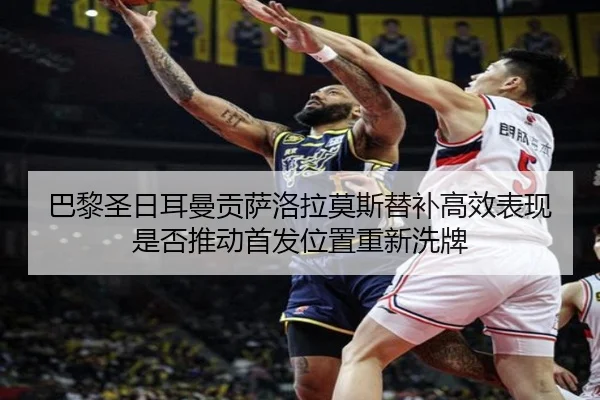 巴黎圣日耳曼贡萨洛拉莫斯替补高效表现是否推动首发位置重新洗牌